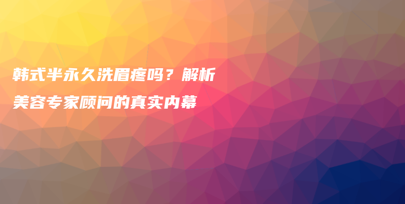 韩式半永久洗眉疼吗？解析美容专家顾问的真实内幕插图