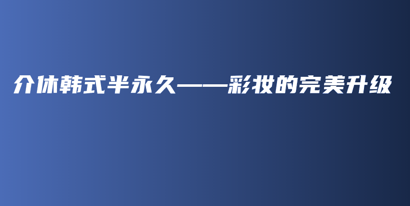 介休韩式半永久——彩妆的完美升级插图