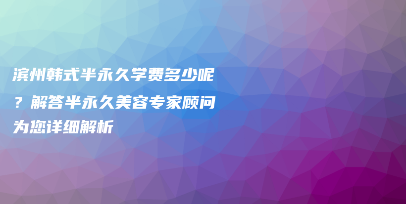 滨州韩式半永久学费多少呢？解答半永久美容专家顾问为您详细解析插图