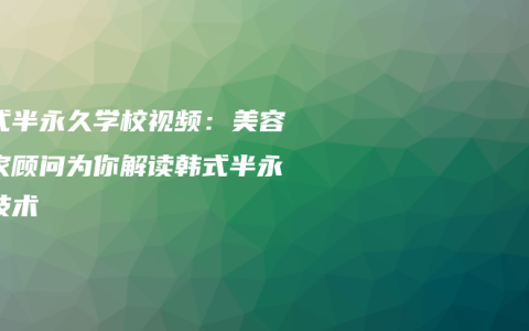 韩式半永久学校视频：美容专家顾问为你解读韩式半永久技术