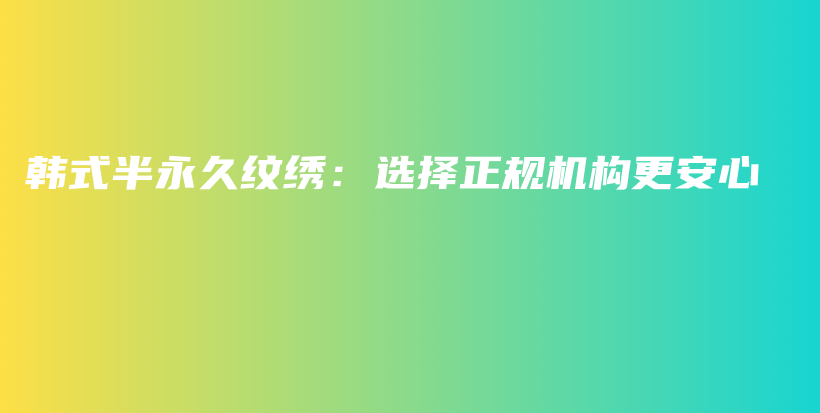 韩式半永久纹绣：选择正规机构更安心插图