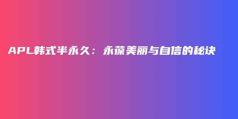 APL韩式半永久：永葆美丽与自信的秘诀插图