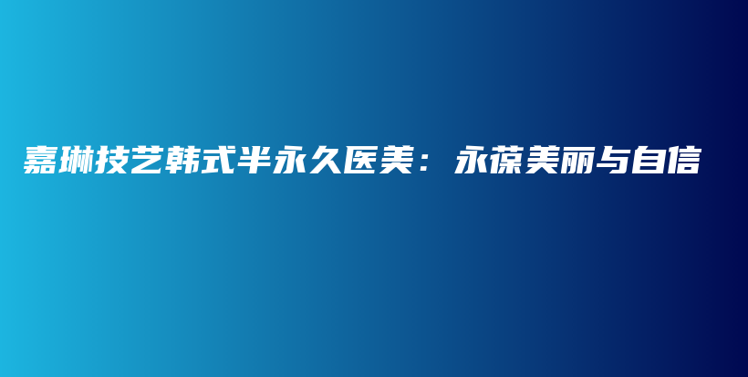 嘉琳技艺韩式半永久医美：永葆美丽与自信插图