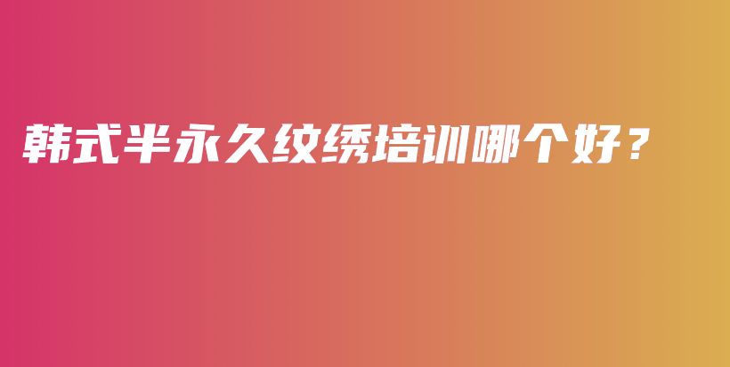 韩式半永久纹绣培训哪个好？插图