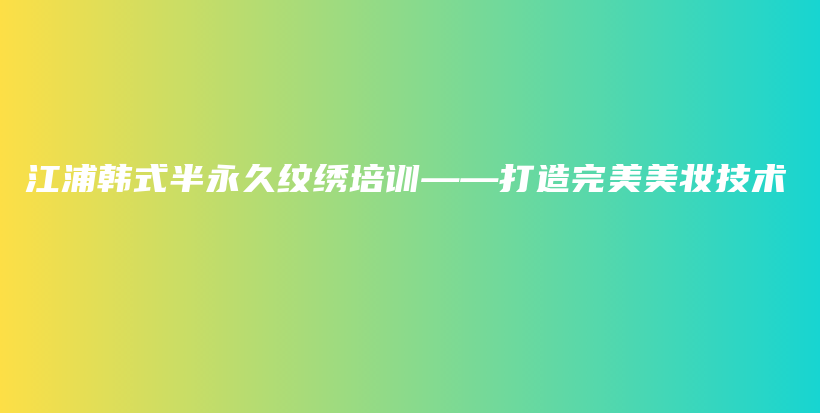 江浦韩式半永久纹绣培训——打造完美美妆技术插图