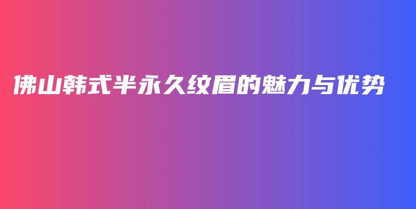 佛山韩式半永久纹眉的魅力与优势插图