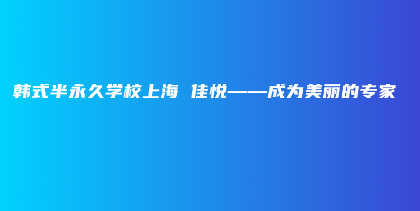 韩式半永久学校上海 佳悦——成为美丽的专家插图