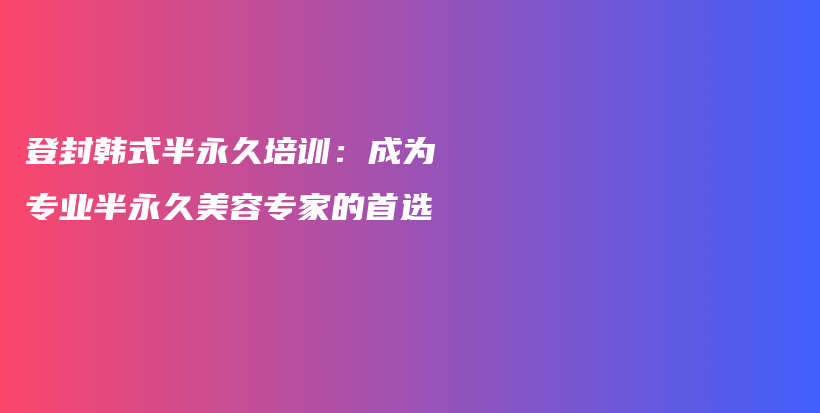 登封韩式半永久培训：成为专业半永久美容专家的首选插图