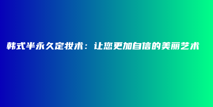 韩式半永久定妆术：让您更加自信的美丽艺术插图