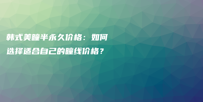 韩式美瞳半永久价格：如何选择适合自己的瞳线价格？插图