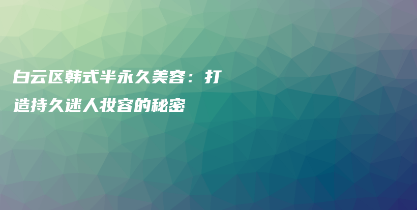 白云区韩式半永久美容：打造持久迷人妆容的秘密插图