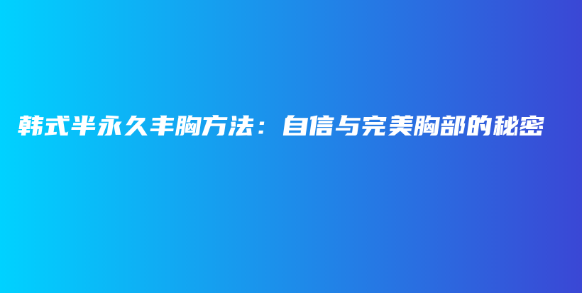 韩式半永久丰胸方法：自信与完美胸部的秘密插图