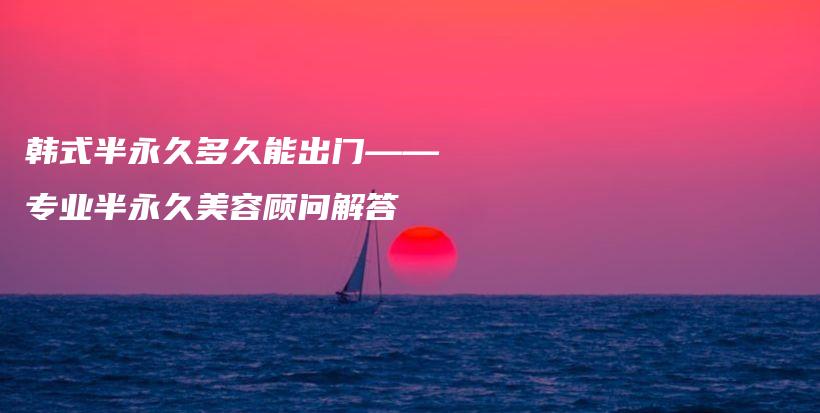 韩式半永久多久能出门——专业半永久美容顾问解答插图