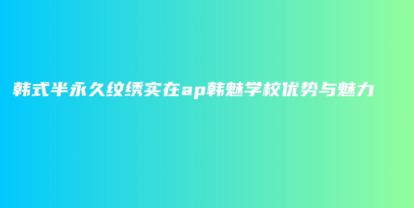 韩式半永久纹绣实在ap韩魅学校优势与魅力插图