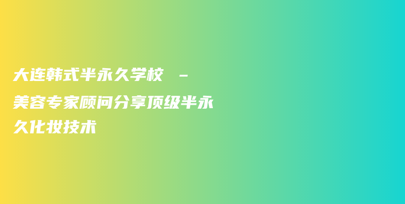 大连韩式半永久学校 – 美容专家顾问分享顶级半永久化妆技术插图