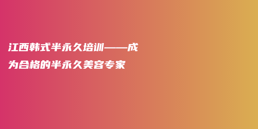 江西韩式半永久培训——成为合格的半永久美容专家插图