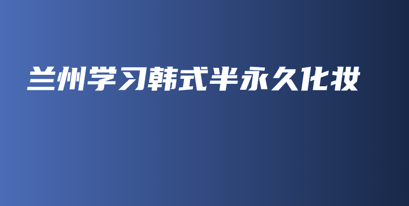 兰州学习韩式半永久化妆插图