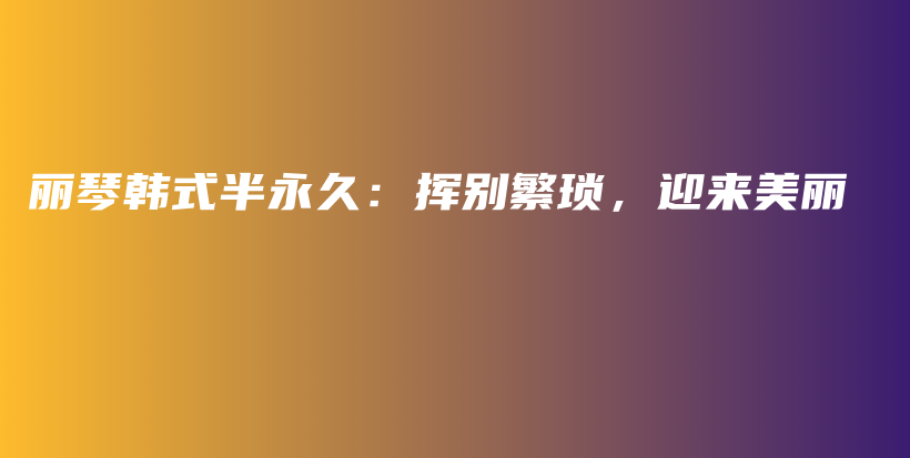 丽琴韩式半永久：挥别繁琐，迎来美丽插图