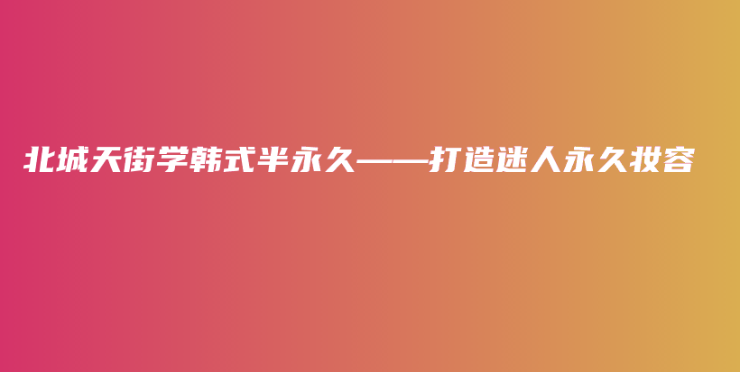 北城天街学韩式半永久——打造迷人永久妆容插图