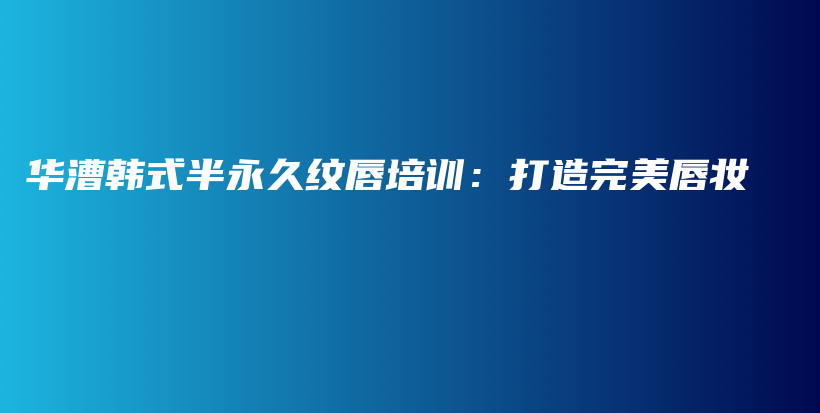 华漕韩式半永久纹唇培训：打造完美唇妆插图