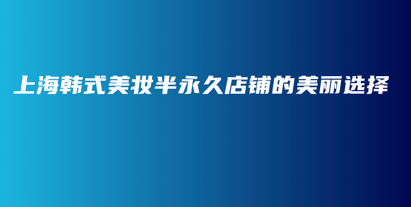 上海韩式美妆半永久店铺的美丽选择插图