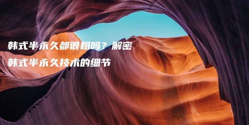 韩式半永久都很粗吗？解密韩式半永久技术的细节插图