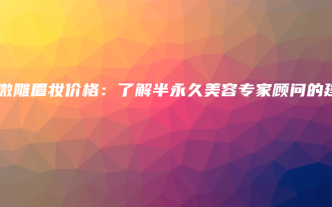 韩式微雕眉妆价格：了解半永久美容专家顾问的建议