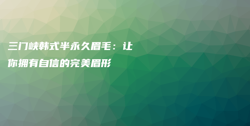 三门峡韩式半永久眉毛：让你拥有自信的完美眉形插图