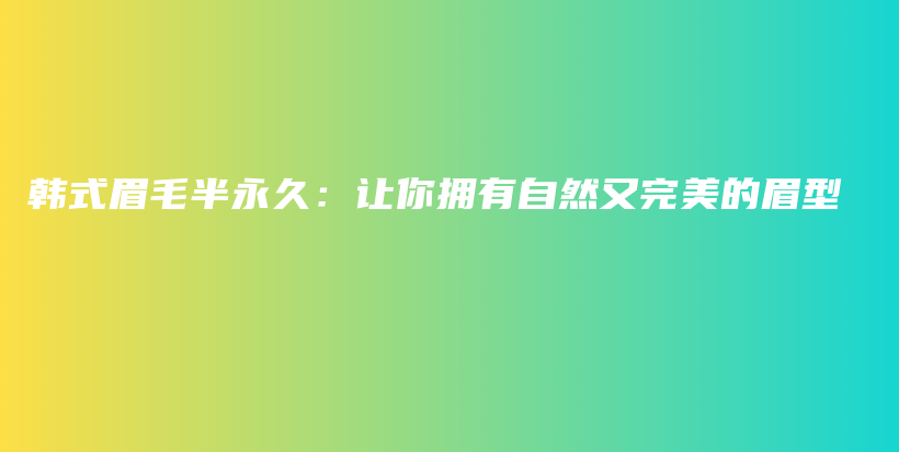 韩式眉毛半永久：让你拥有自然又完美的眉型插图