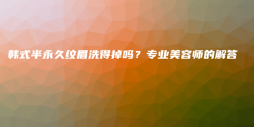 韩式半永久纹眉洗得掉吗？专业美容师的解答插图