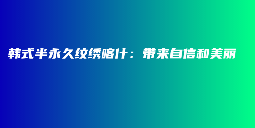 韩式半永久纹绣喀什：带来自信和美丽插图