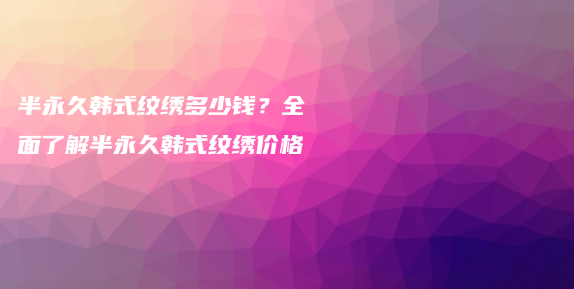 半永久韩式纹绣多少钱？全面了解半永久韩式纹绣价格插图