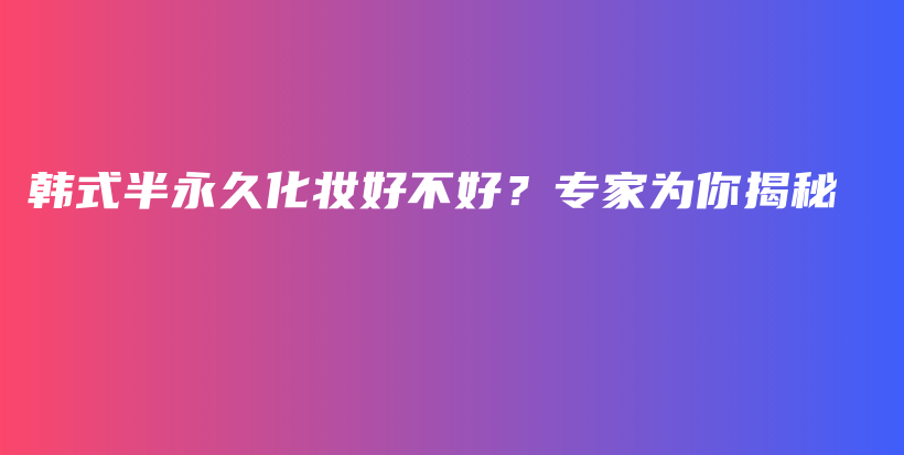 韩式半永久化妆好不好？专家为你揭秘插图