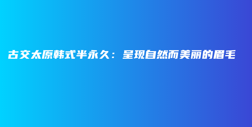 古交太原韩式半永久：呈现自然而美丽的眉毛插图