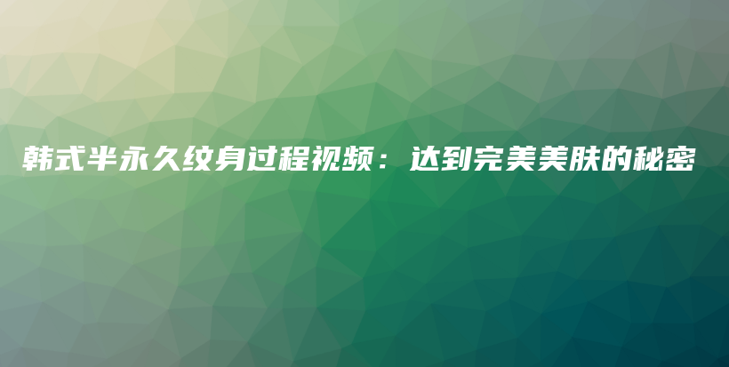 韩式半永久纹身过程视频：达到完美美肤的秘密插图