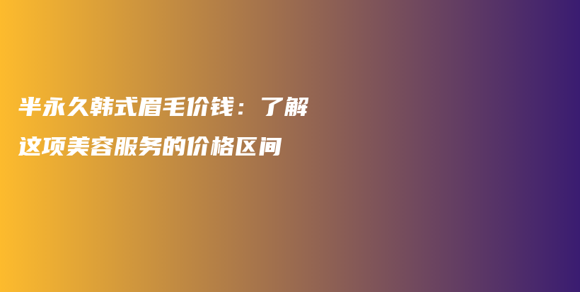 半永久韩式眉毛价钱：了解这项美容服务的价格区间插图