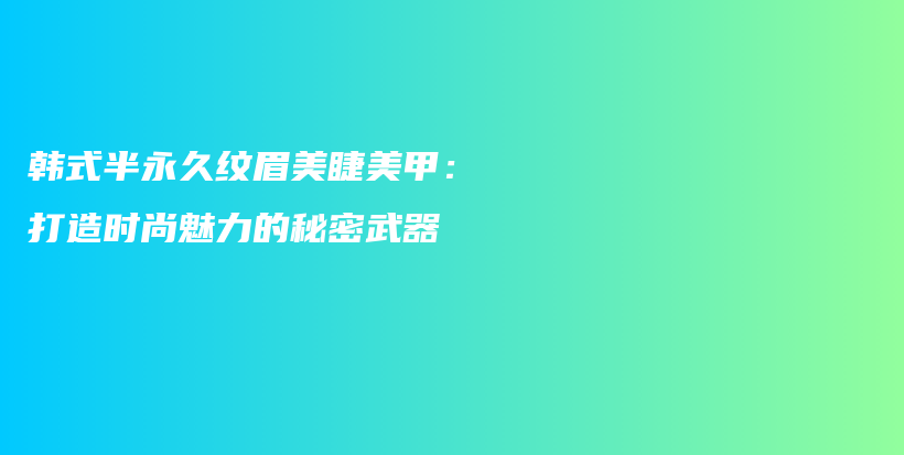 韩式半永久纹眉美睫美甲：打造时尚魅力的秘密武器插图