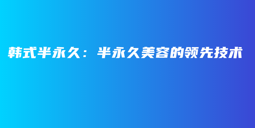 韩式半永久：半永久美容的领先技术插图