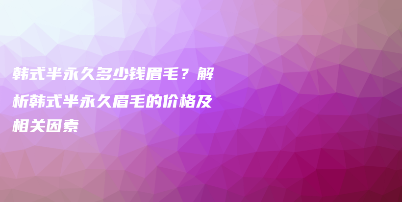 韩式半永久多少钱眉毛？解析韩式半永久眉毛的价格及相关因素插图