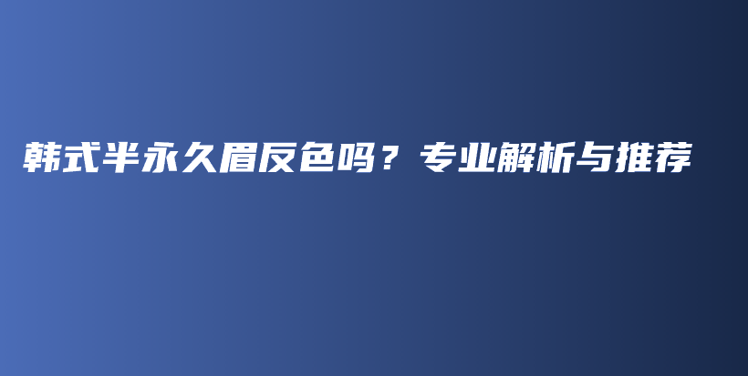 韩式半永久眉反色吗？专业解析与推荐插图