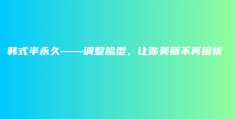 韩式半永久——调整脸型，让你美丽不再困扰插图