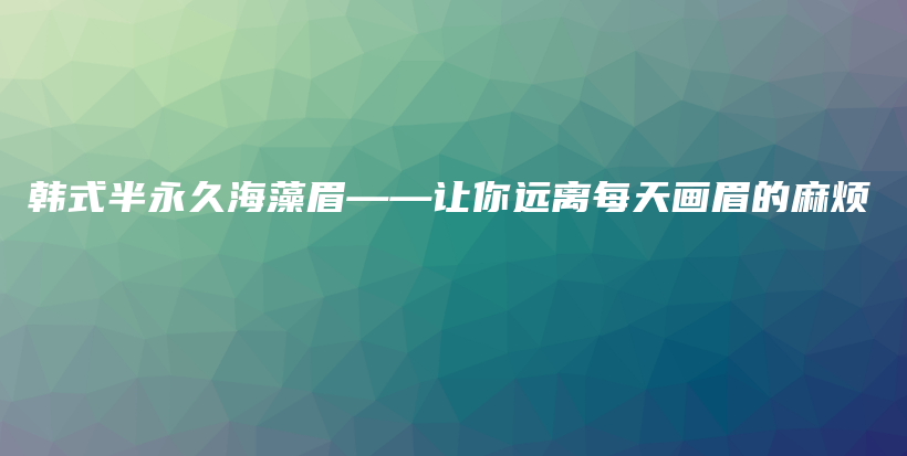 韩式半永久海藻眉——让你远离每天画眉的麻烦插图