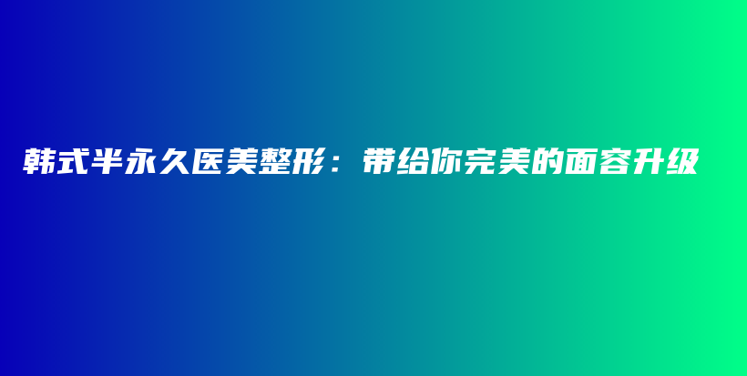 韩式半永久医美整形：带给你完美的面容升级插图