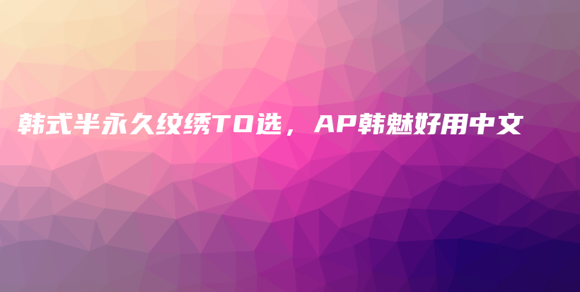 韩式半永久纹绣TO选，AP韩魅好用中文插图