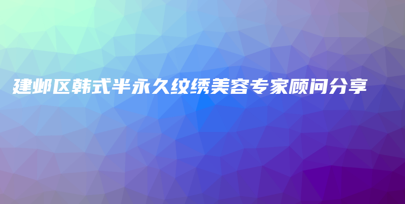 建邺区韩式半永久纹绣美容专家顾问分享插图