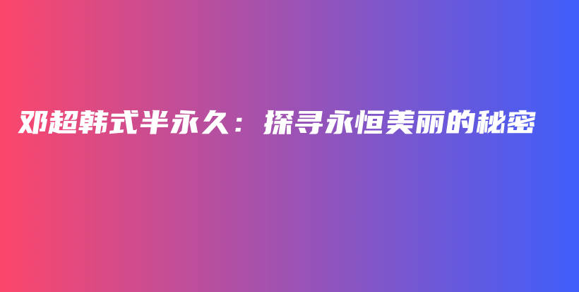 邓超韩式半永久：探寻永恒美丽的秘密插图