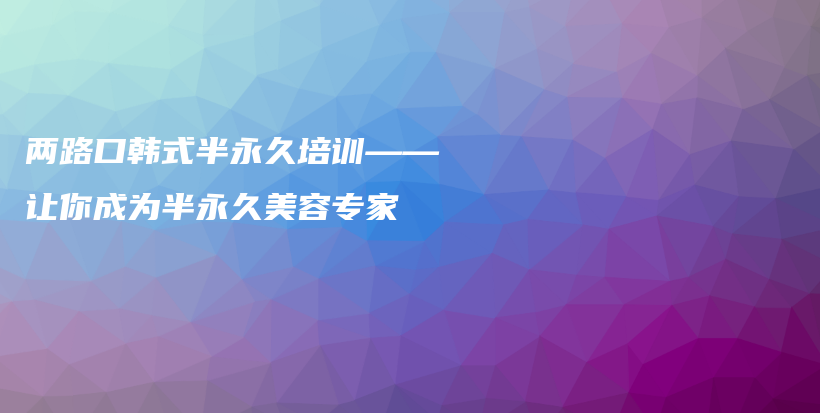 两路口韩式半永久培训——让你成为半永久美容专家插图