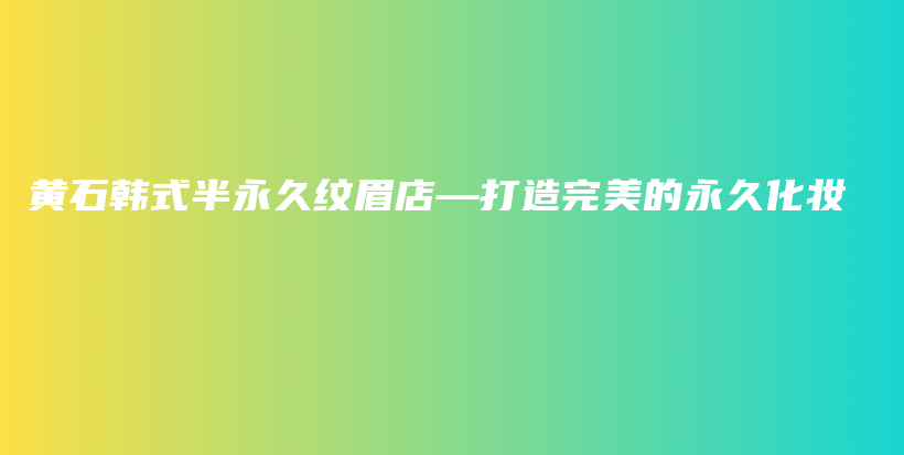 黄石韩式半永久纹眉店—打造完美的永久化妆插图