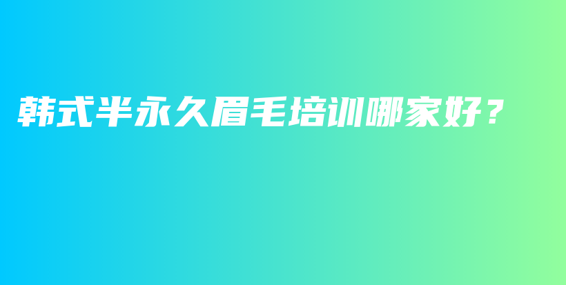 韩式半永久眉毛培训哪家好？插图