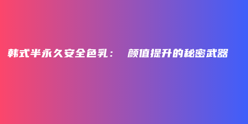 韩式半永久安全色乳： 颜值提升的秘密武器插图